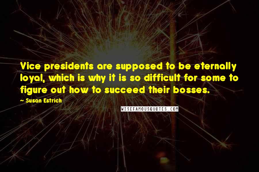 Susan Estrich Quotes: Vice presidents are supposed to be eternally loyal, which is why it is so difficult for some to figure out how to succeed their bosses.