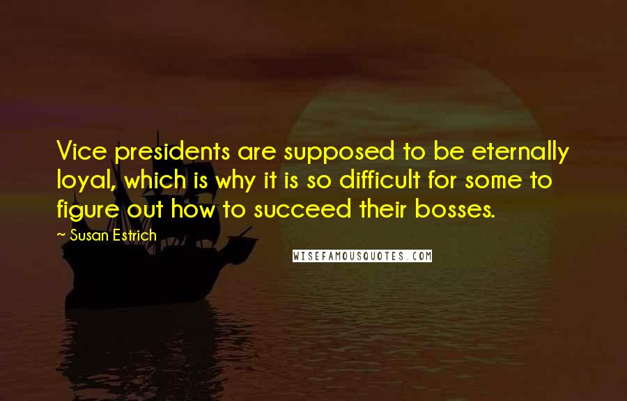 Susan Estrich Quotes: Vice presidents are supposed to be eternally loyal, which is why it is so difficult for some to figure out how to succeed their bosses.