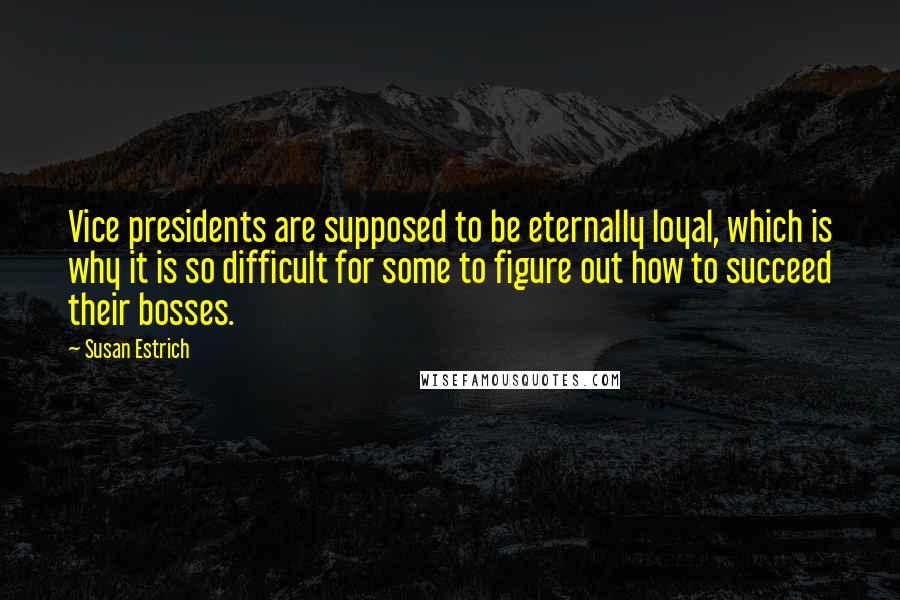 Susan Estrich Quotes: Vice presidents are supposed to be eternally loyal, which is why it is so difficult for some to figure out how to succeed their bosses.