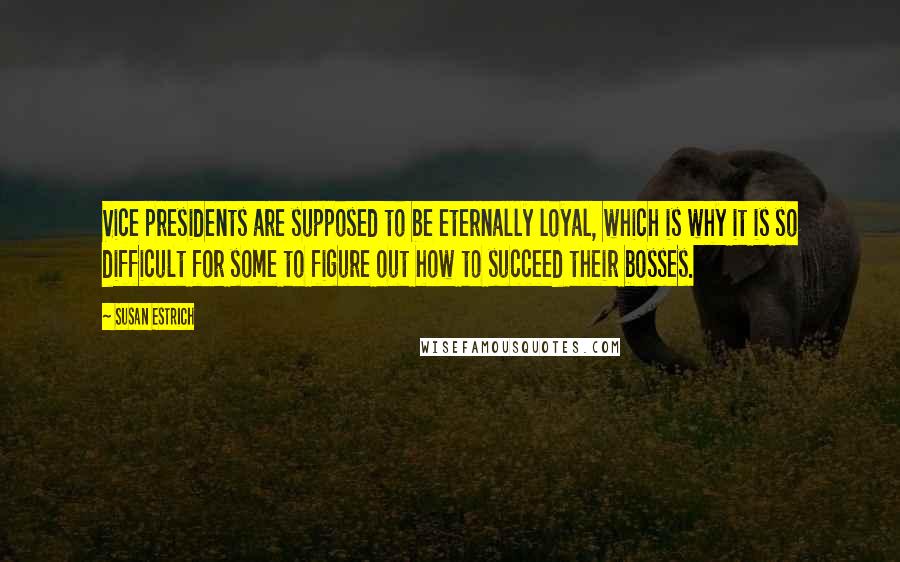 Susan Estrich Quotes: Vice presidents are supposed to be eternally loyal, which is why it is so difficult for some to figure out how to succeed their bosses.