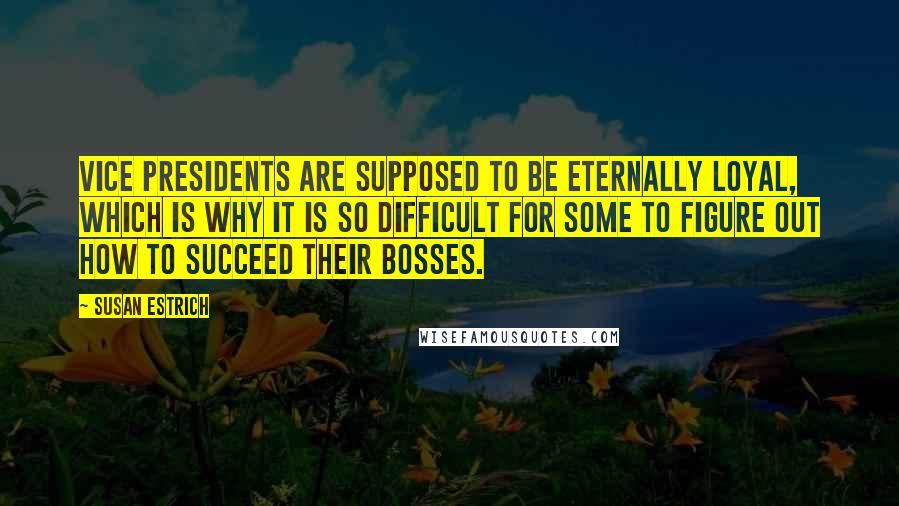 Susan Estrich Quotes: Vice presidents are supposed to be eternally loyal, which is why it is so difficult for some to figure out how to succeed their bosses.