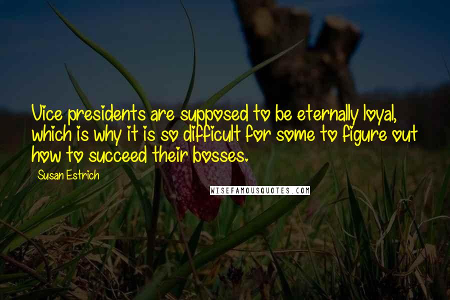 Susan Estrich Quotes: Vice presidents are supposed to be eternally loyal, which is why it is so difficult for some to figure out how to succeed their bosses.