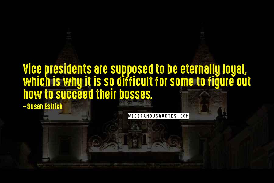 Susan Estrich Quotes: Vice presidents are supposed to be eternally loyal, which is why it is so difficult for some to figure out how to succeed their bosses.