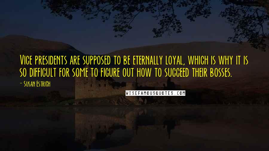 Susan Estrich Quotes: Vice presidents are supposed to be eternally loyal, which is why it is so difficult for some to figure out how to succeed their bosses.