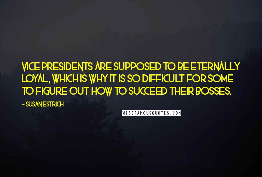 Susan Estrich Quotes: Vice presidents are supposed to be eternally loyal, which is why it is so difficult for some to figure out how to succeed their bosses.