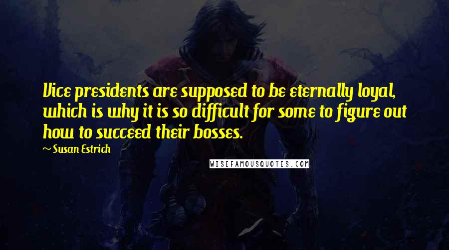 Susan Estrich Quotes: Vice presidents are supposed to be eternally loyal, which is why it is so difficult for some to figure out how to succeed their bosses.