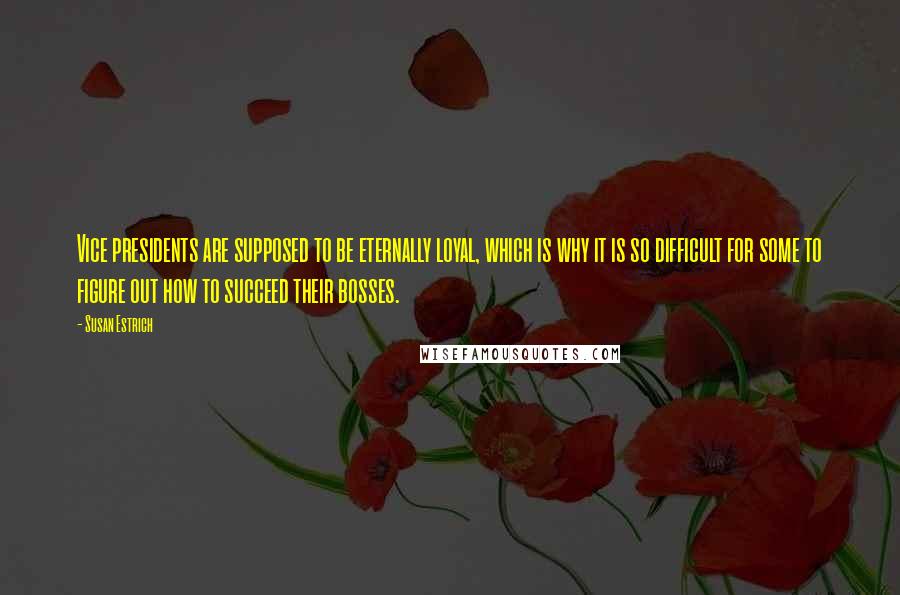 Susan Estrich Quotes: Vice presidents are supposed to be eternally loyal, which is why it is so difficult for some to figure out how to succeed their bosses.