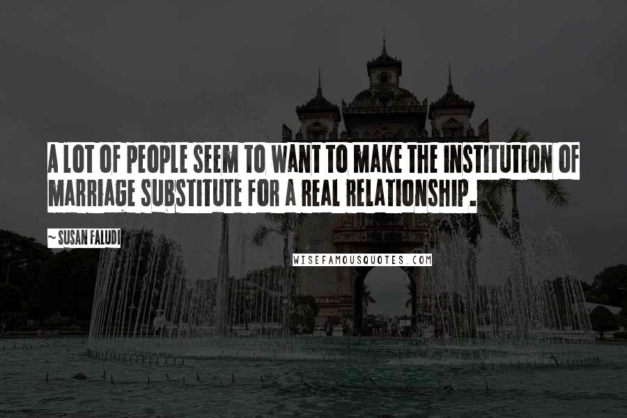 Susan Faludi Quotes: A lot of people seem to want to make the institution of marriage substitute for a real relationship.