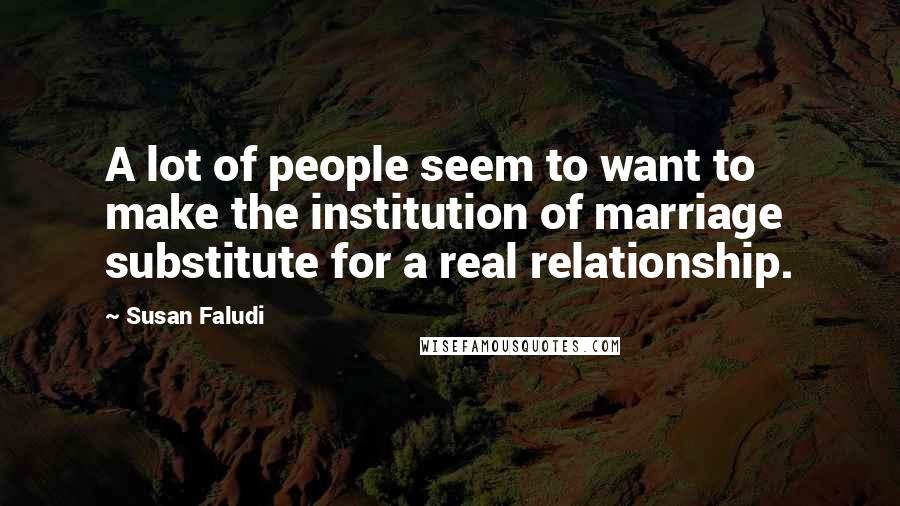 Susan Faludi Quotes: A lot of people seem to want to make the institution of marriage substitute for a real relationship.