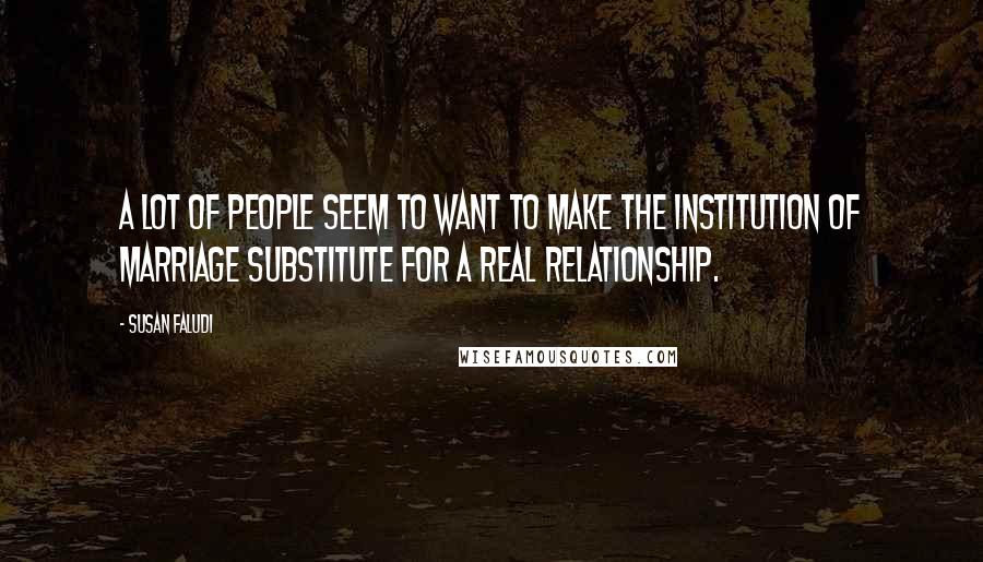 Susan Faludi Quotes: A lot of people seem to want to make the institution of marriage substitute for a real relationship.