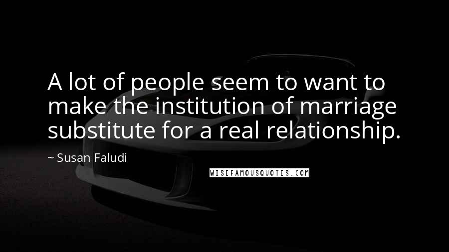 Susan Faludi Quotes: A lot of people seem to want to make the institution of marriage substitute for a real relationship.