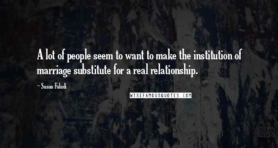 Susan Faludi Quotes: A lot of people seem to want to make the institution of marriage substitute for a real relationship.