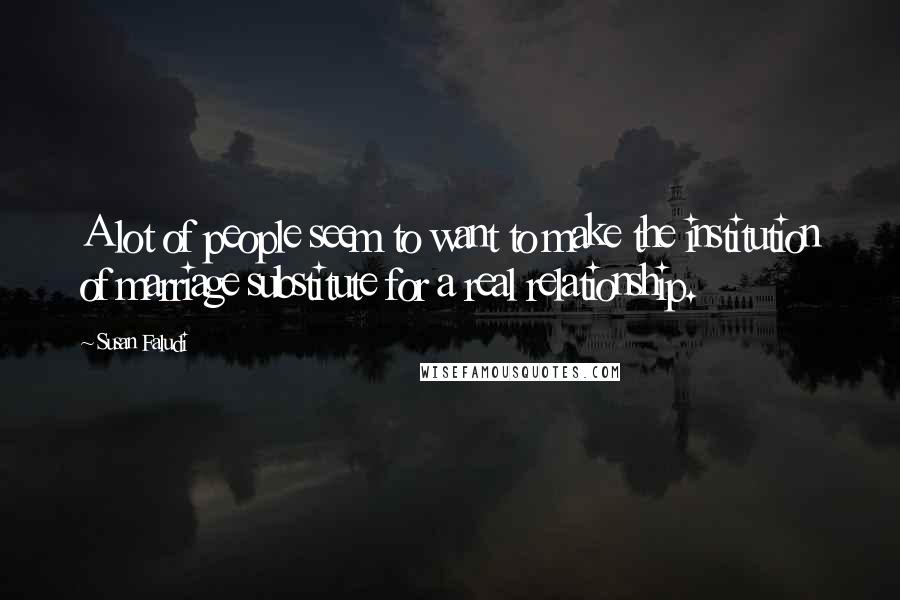 Susan Faludi Quotes: A lot of people seem to want to make the institution of marriage substitute for a real relationship.