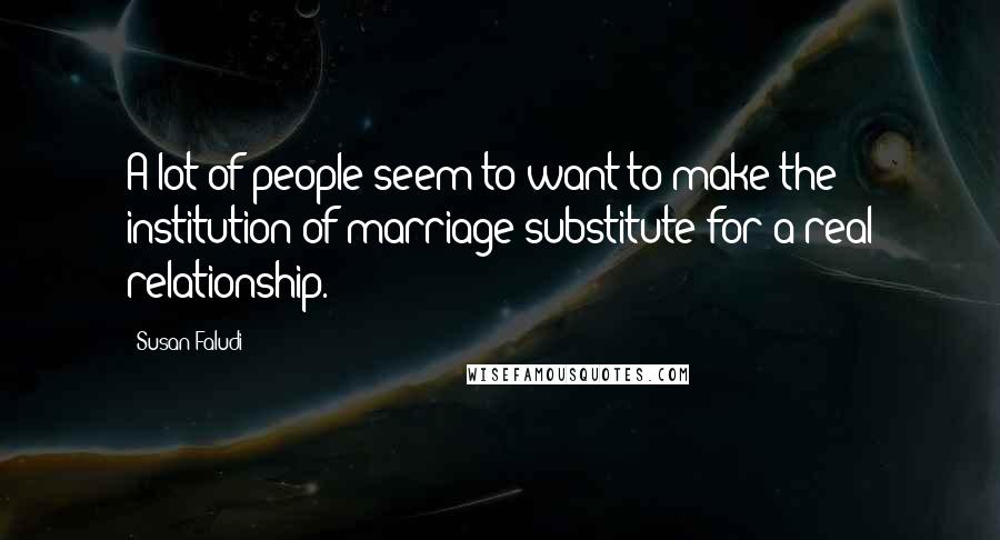 Susan Faludi Quotes: A lot of people seem to want to make the institution of marriage substitute for a real relationship.