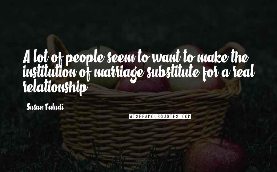 Susan Faludi Quotes: A lot of people seem to want to make the institution of marriage substitute for a real relationship.