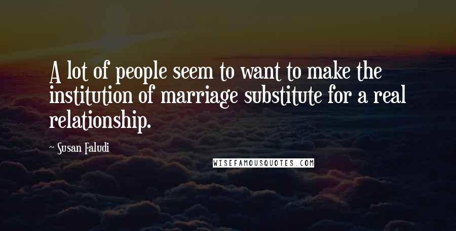 Susan Faludi Quotes: A lot of people seem to want to make the institution of marriage substitute for a real relationship.