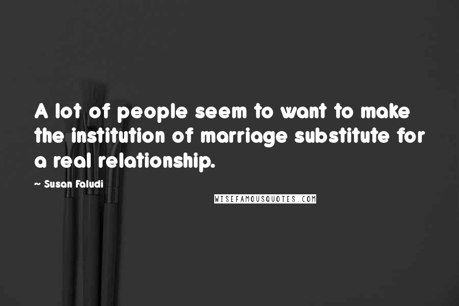 Susan Faludi Quotes: A lot of people seem to want to make the institution of marriage substitute for a real relationship.