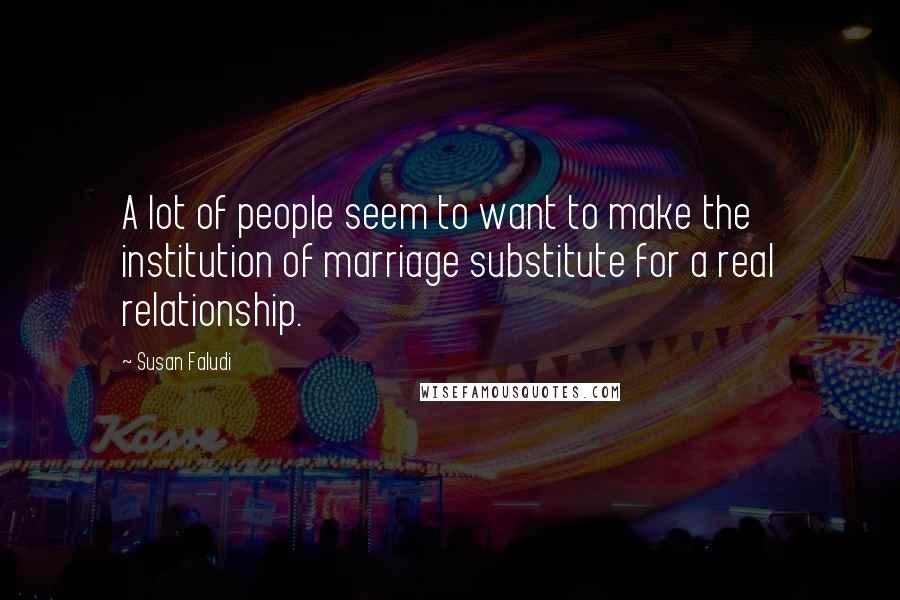 Susan Faludi Quotes: A lot of people seem to want to make the institution of marriage substitute for a real relationship.