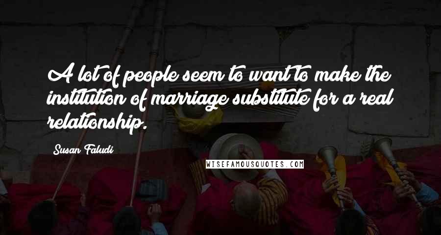 Susan Faludi Quotes: A lot of people seem to want to make the institution of marriage substitute for a real relationship.