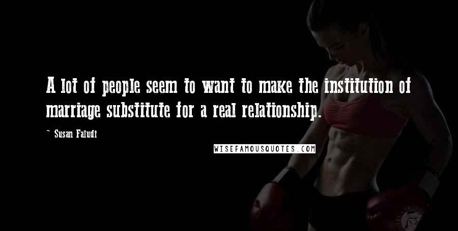 Susan Faludi Quotes: A lot of people seem to want to make the institution of marriage substitute for a real relationship.