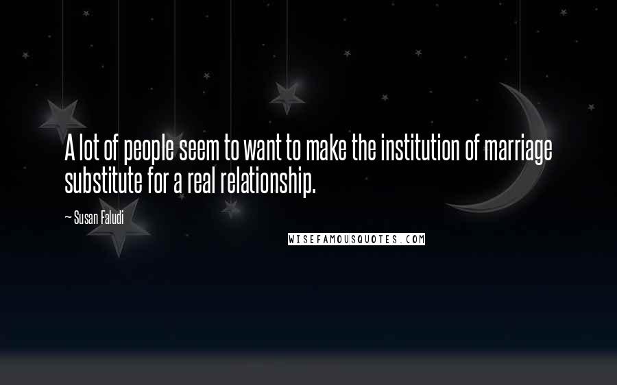 Susan Faludi Quotes: A lot of people seem to want to make the institution of marriage substitute for a real relationship.