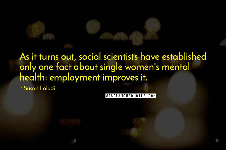 Susan Faludi Quotes: As it turns out, social scientists have established only one fact about single women's mental health: employment improves it.