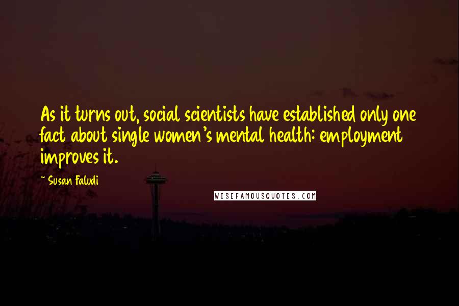Susan Faludi Quotes: As it turns out, social scientists have established only one fact about single women's mental health: employment improves it.