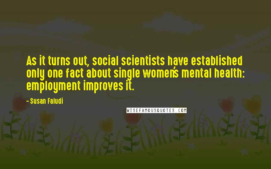 Susan Faludi Quotes: As it turns out, social scientists have established only one fact about single women's mental health: employment improves it.