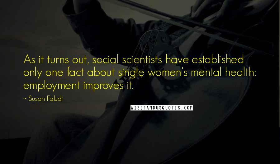 Susan Faludi Quotes: As it turns out, social scientists have established only one fact about single women's mental health: employment improves it.