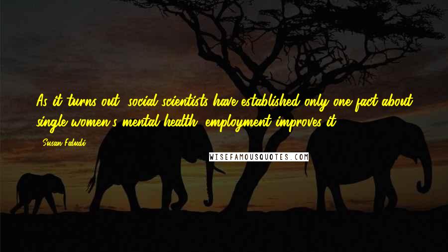 Susan Faludi Quotes: As it turns out, social scientists have established only one fact about single women's mental health: employment improves it.