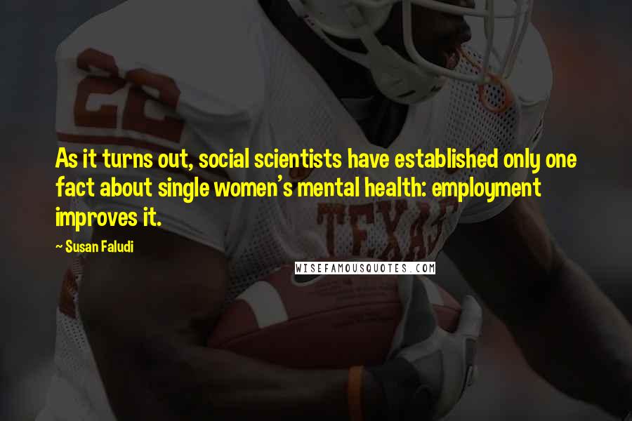 Susan Faludi Quotes: As it turns out, social scientists have established only one fact about single women's mental health: employment improves it.