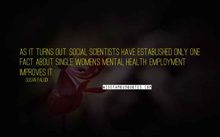 Susan Faludi Quotes: As it turns out, social scientists have established only one fact about single women's mental health: employment improves it.