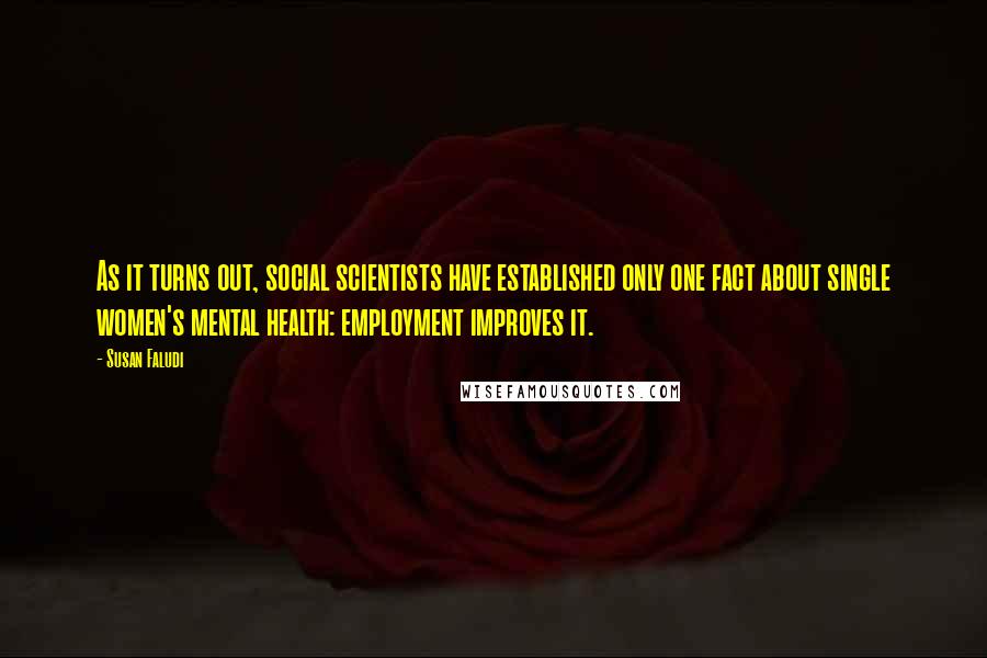 Susan Faludi Quotes: As it turns out, social scientists have established only one fact about single women's mental health: employment improves it.