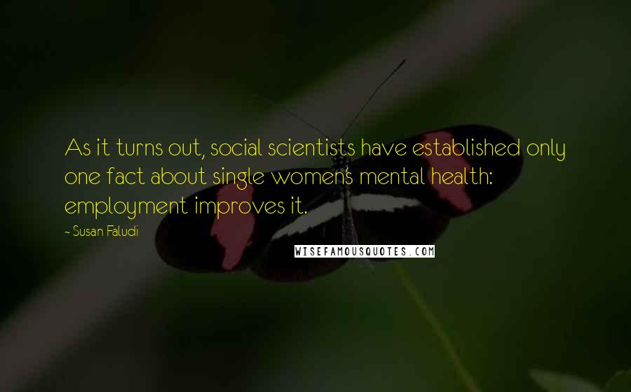 Susan Faludi Quotes: As it turns out, social scientists have established only one fact about single women's mental health: employment improves it.