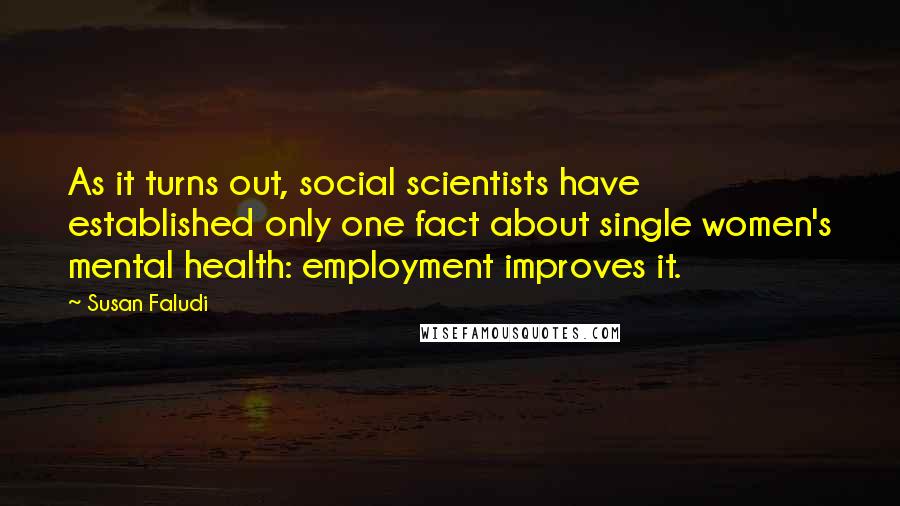 Susan Faludi Quotes: As it turns out, social scientists have established only one fact about single women's mental health: employment improves it.