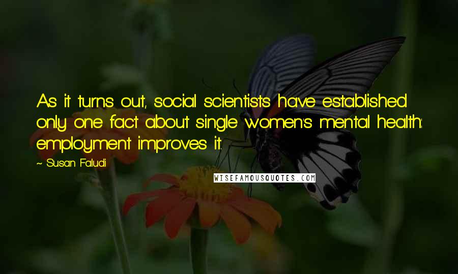 Susan Faludi Quotes: As it turns out, social scientists have established only one fact about single women's mental health: employment improves it.