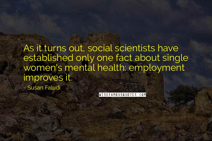 Susan Faludi Quotes: As it turns out, social scientists have established only one fact about single women's mental health: employment improves it.