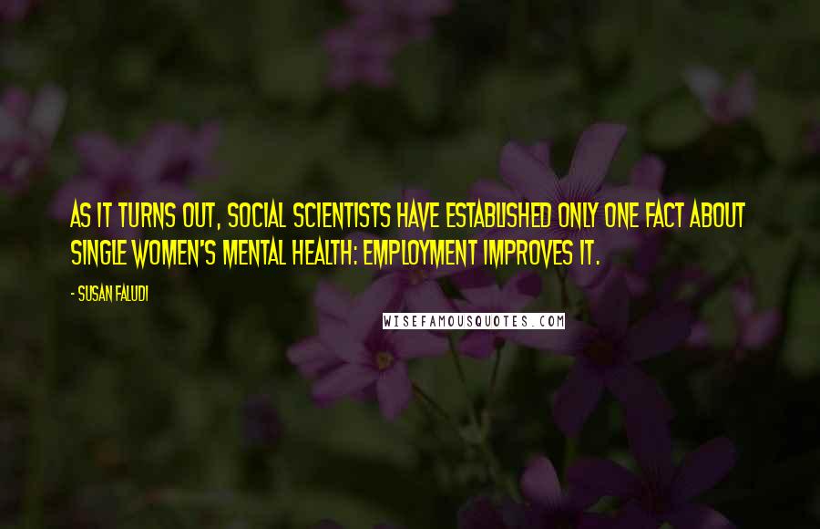 Susan Faludi Quotes: As it turns out, social scientists have established only one fact about single women's mental health: employment improves it.