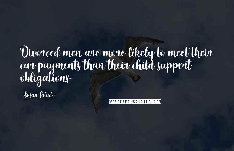 Susan Faludi Quotes: Divorced men are more likely to meet their car payments than their child support obligations.