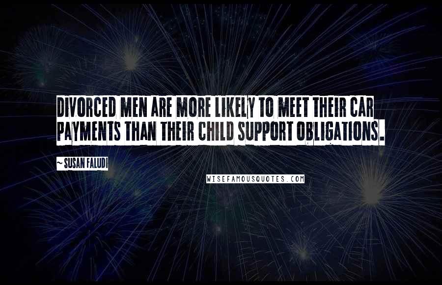 Susan Faludi Quotes: Divorced men are more likely to meet their car payments than their child support obligations.