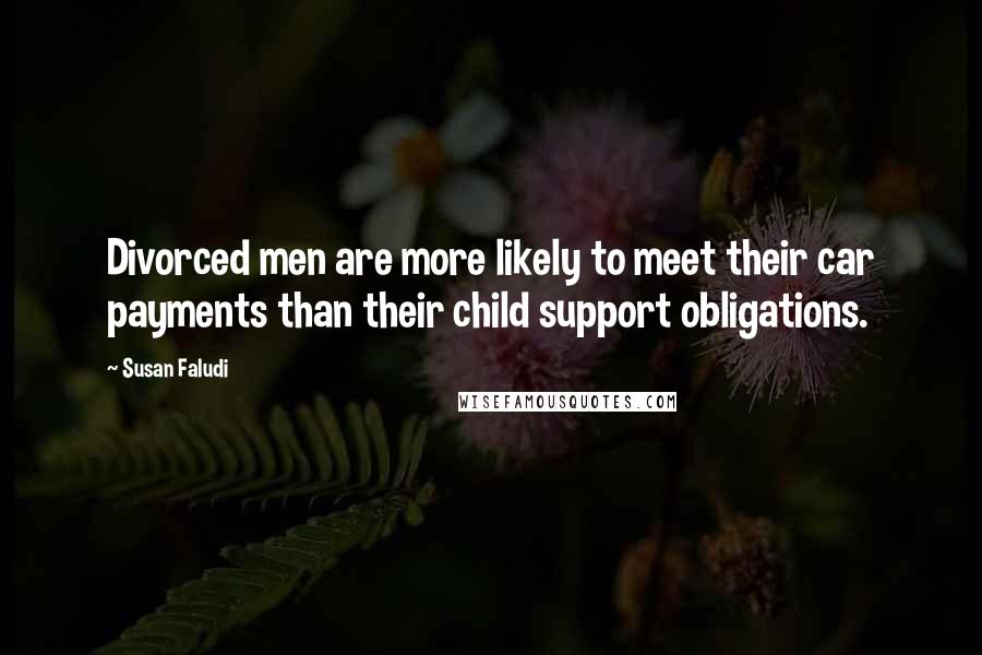 Susan Faludi Quotes: Divorced men are more likely to meet their car payments than their child support obligations.