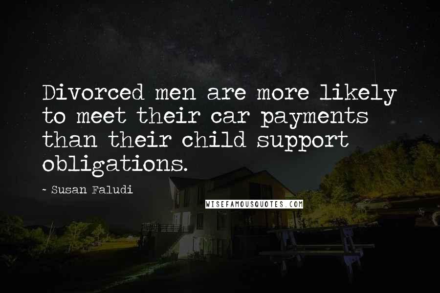 Susan Faludi Quotes: Divorced men are more likely to meet their car payments than their child support obligations.