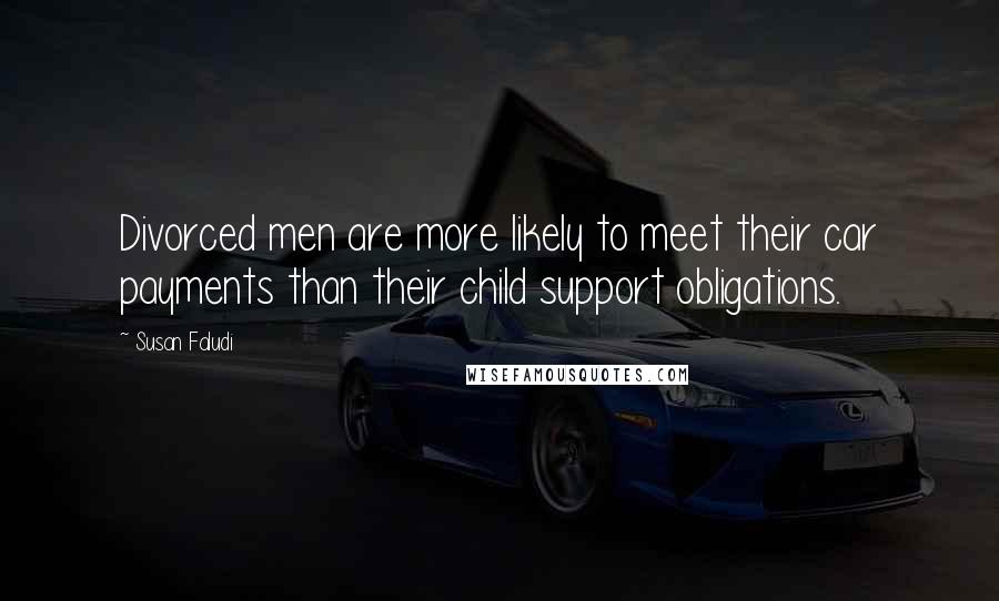 Susan Faludi Quotes: Divorced men are more likely to meet their car payments than their child support obligations.