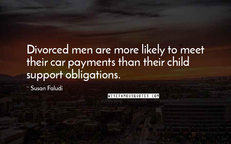 Susan Faludi Quotes: Divorced men are more likely to meet their car payments than their child support obligations.