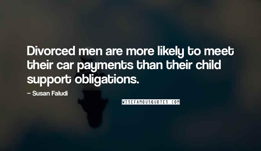 Susan Faludi Quotes: Divorced men are more likely to meet their car payments than their child support obligations.