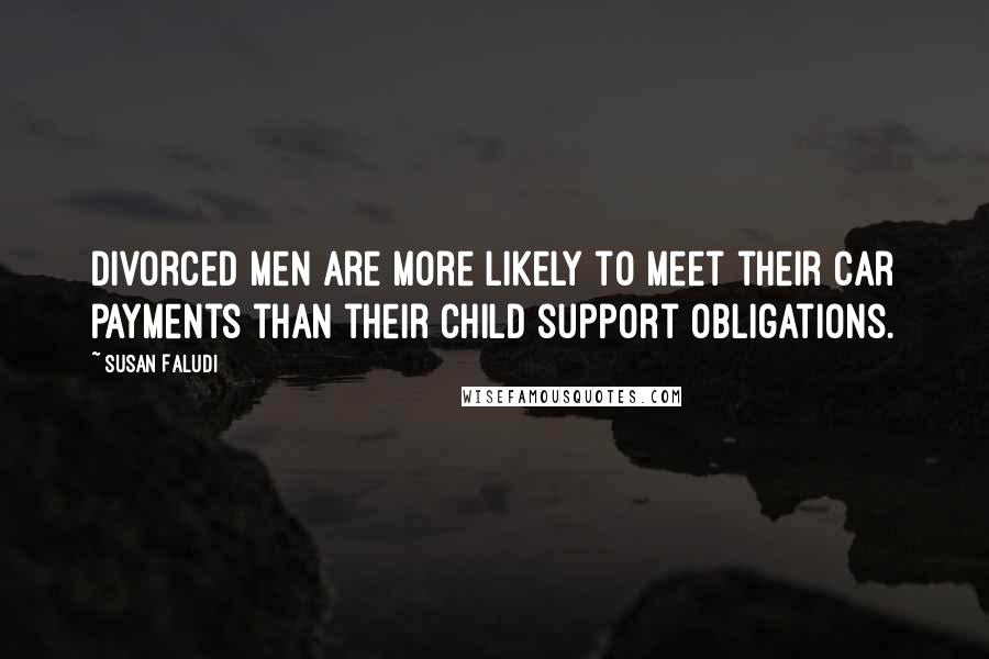 Susan Faludi Quotes: Divorced men are more likely to meet their car payments than their child support obligations.