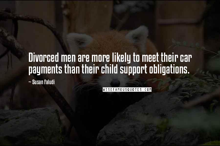 Susan Faludi Quotes: Divorced men are more likely to meet their car payments than their child support obligations.