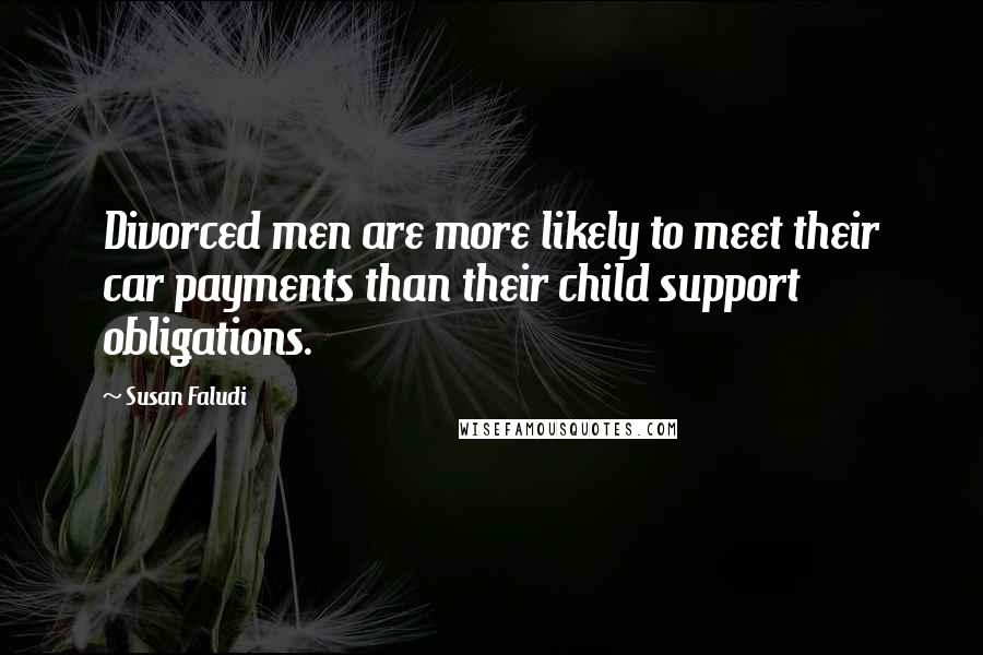 Susan Faludi Quotes: Divorced men are more likely to meet their car payments than their child support obligations.