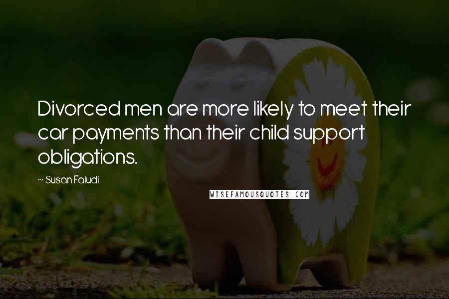 Susan Faludi Quotes: Divorced men are more likely to meet their car payments than their child support obligations.