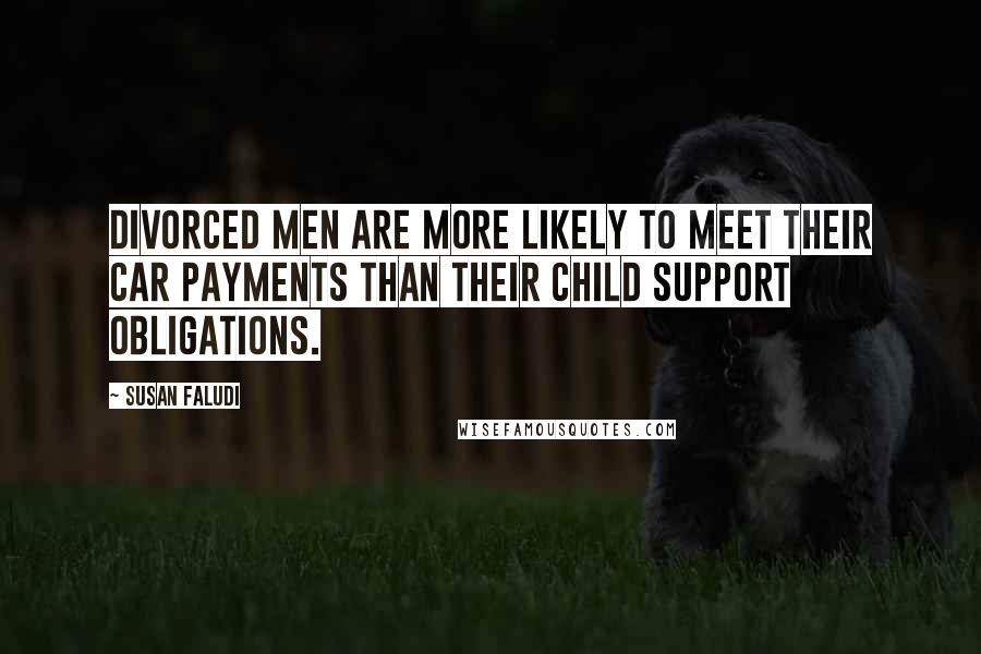 Susan Faludi Quotes: Divorced men are more likely to meet their car payments than their child support obligations.